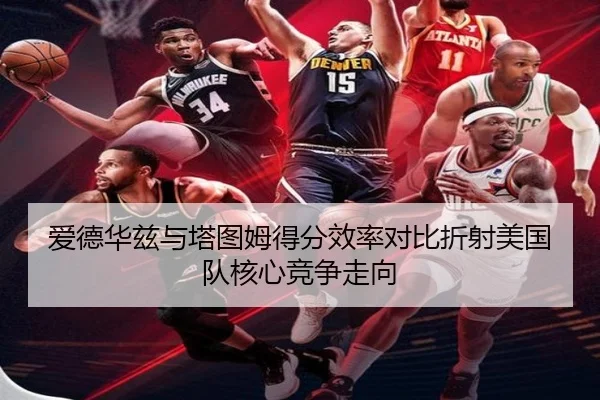 爱德华兹与塔图姆得分效率对比折射美国队核心竞争走向