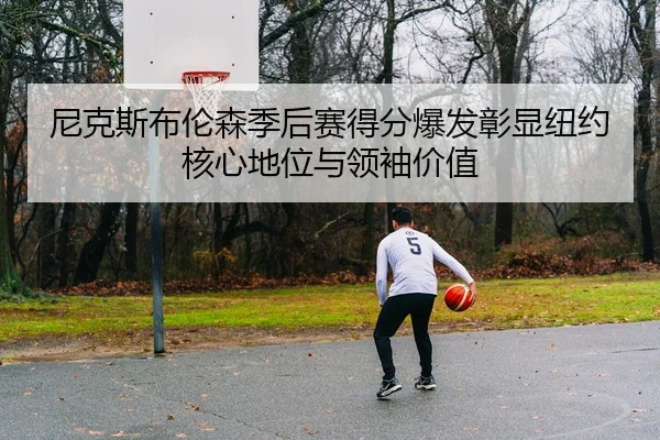 尼克斯布伦森季后赛得分爆发彰显纽约核心地位与领袖价值