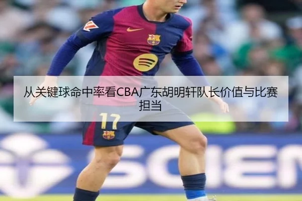 从关键球命中率看CBA广东胡明轩队长价值与比赛担当