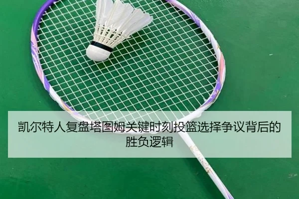 凯尔特人复盘塔图姆关键时刻投篮选择争议背后的胜负逻辑
