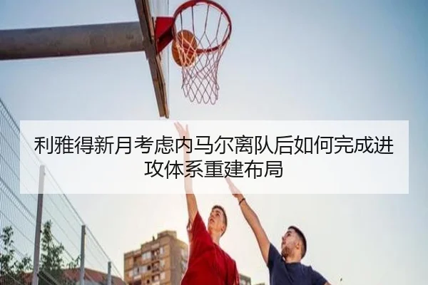 利雅得新月考虑内马尔离队后如何完成进攻体系重建布局