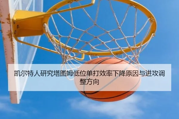 凯尔特人研究塔图姆低位单打效率下降原因与进攻调整方向