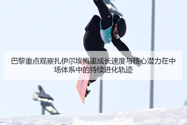 巴黎重点观察扎伊尔埃梅里成长速度与核心潜力在中场体系中的持续进化轨迹