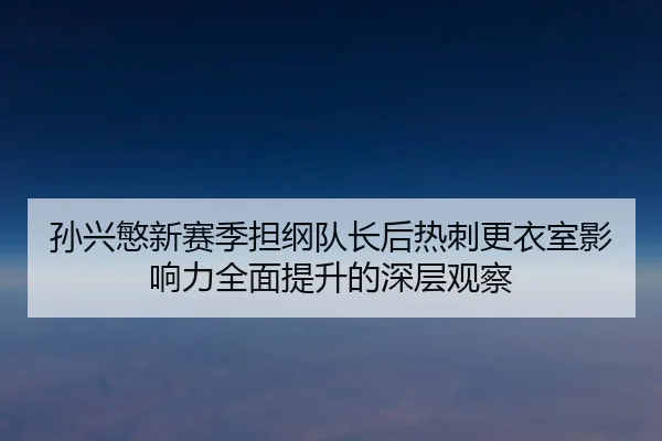 孙兴慜新赛季担纲队长后热刺更衣室影响力全面提升的深层观察